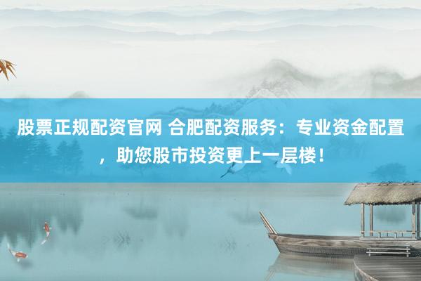 股票正规配资官网 合肥配资服务：专业资金配置，助您股市投资更上一层楼！