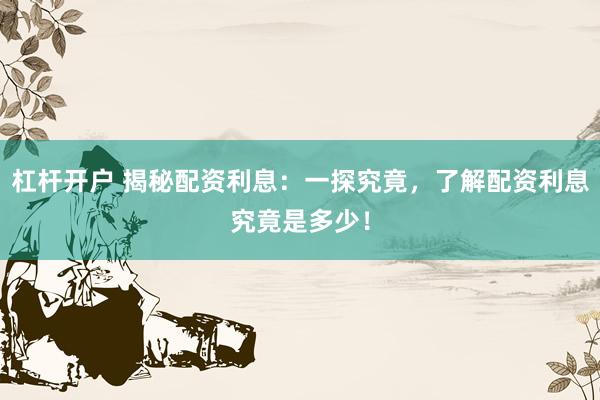 杠杆开户 揭秘配资利息：一探究竟，了解配资利息究竟是多少！