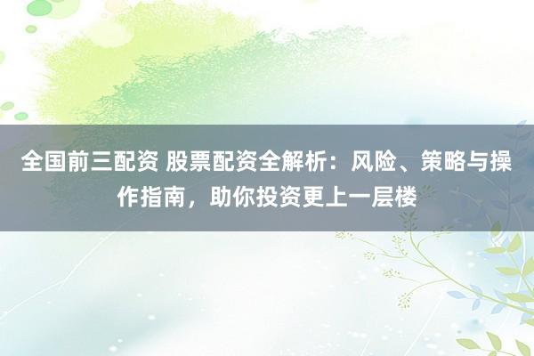 全国前三配资 股票配资全解析：风险、策略与操作指南，助你投资更上一层楼