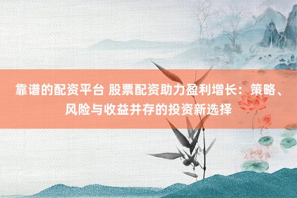 靠谱的配资平台 股票配资助力盈利增长：策略、风险与收益并存的投资新选择