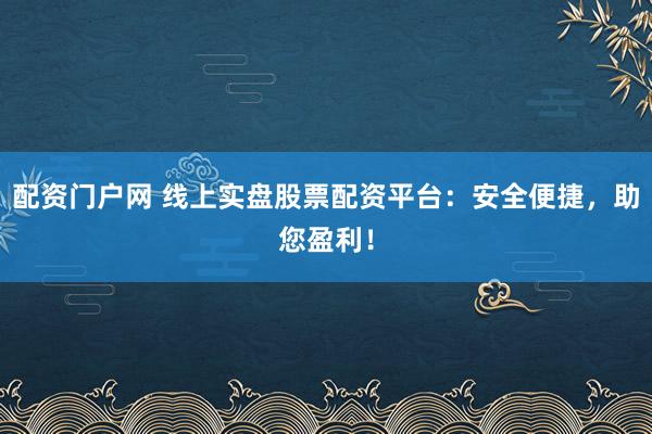 配资门户网 线上实盘股票配资平台：安全便捷，助您盈利！