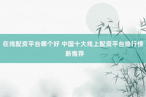 在线配资平台哪个好 中国十大线上配资平台排行榜  新推荐