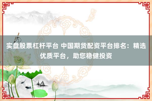 实盘股票杠杆平台 中国期货配资平台排名：精选优质平台，助您稳健投资