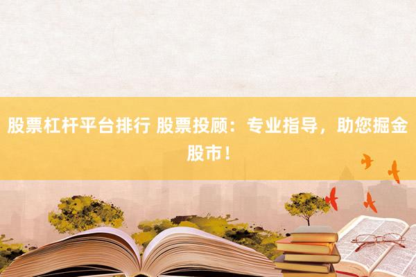 股票杠杆平台排行 股票投顾：专业指导，助您掘金股市！