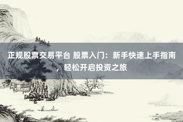 正规股票交易平台 股票入门：新手快速上手指南，轻松开启投资之旅