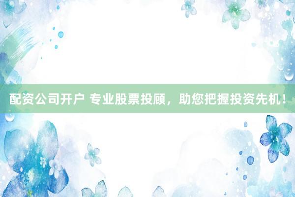 配资公司开户 专业股票投顾，助您把握投资先机！