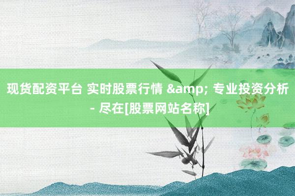 现货配资平台 实时股票行情 & 专业投资分析 - 尽在[股票网站名称]