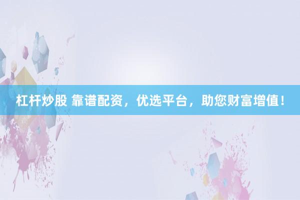 杠杆炒股 靠谱配资，优选平台，助您财富增值！
