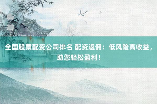 全国股票配资公司排名 配资返佣：低风险高收益，助您轻松盈利！