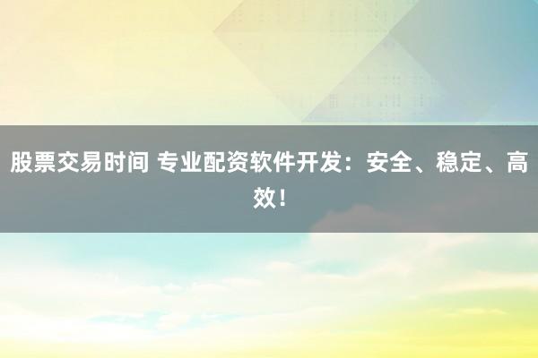股票交易时间 专业配资软件开发：安全、稳定、高效！