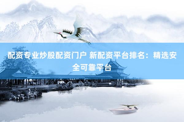 配资专业炒股配资门户 新配资平台排名：精选安全可靠平台