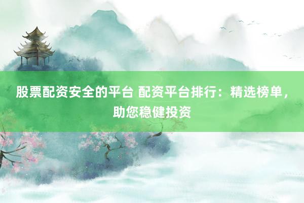 股票配资安全的平台 配资平台排行：精选榜单，助您稳健投资