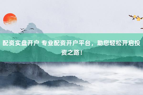 配资实盘开户 专业配资开户平台，助您轻松开启投资之路！