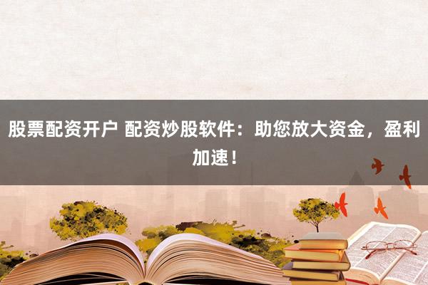 股票配资开户 配资炒股软件：助您放大资金，盈利加速！