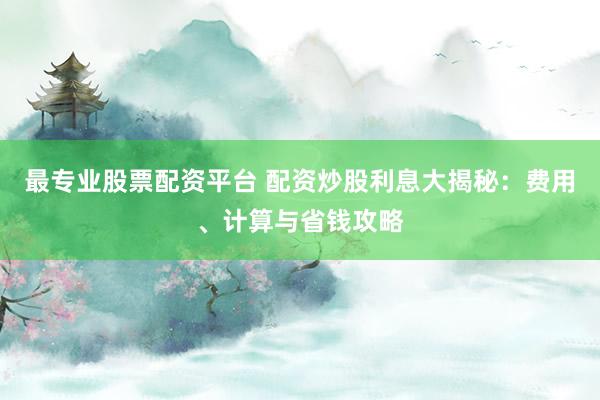 最专业股票配资平台 配资炒股利息大揭秘：费用、计算与省钱攻略