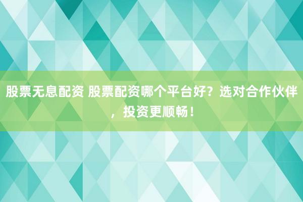 股票无息配资 股票配资哪个平台好？选对合作伙伴，投资更顺畅！