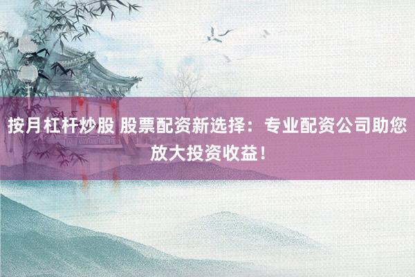 按月杠杆炒股 股票配资新选择：专业配资公司助您放大投资收益！