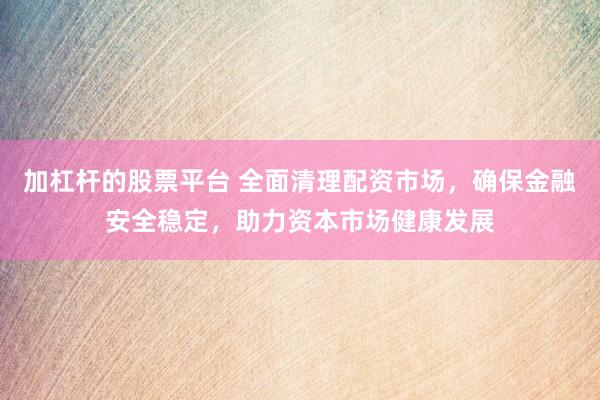 加杠杆的股票平台 全面清理配资市场，确保金融安全稳定，助力资本市场健康发展