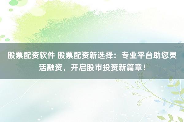 股票配资软件 股票配资新选择：专业平台助您灵活融资，开启股市投资新篇章！