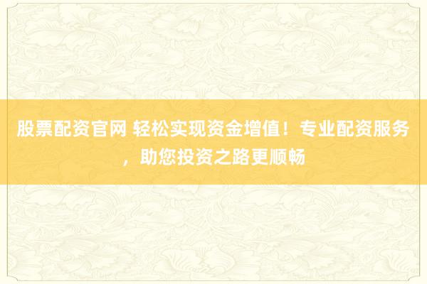 股票配资官网 轻松实现资金增值！专业配资服务，助您投资之路更顺畅