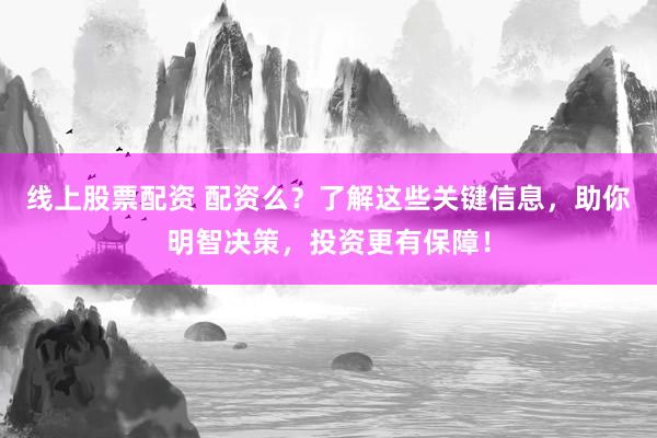 线上股票配资 配资么？了解这些关键信息，助你明智决策，投资更有保障！