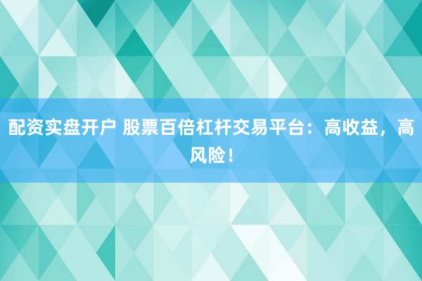 配资实盘开户 股票百倍杠杆交易平台：高收益，高风险！