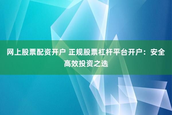 网上股票配资开户 正规股票杠杆平台开户：安全高效投资之选