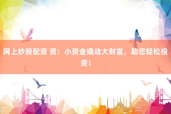 网上炒股配资 资：小资金撬动大财富，助您轻松投资！