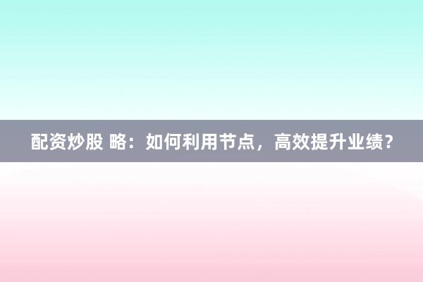 配资炒股 略：如何利用节点，高效提升业绩？