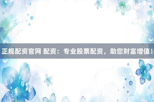 正规配资官网 配资：专业股票配资，助您财富增值！