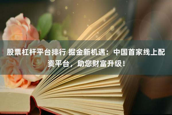 股票杠杆平台排行 掘金新机遇：中国首家线上配资平台，助您财富升级！