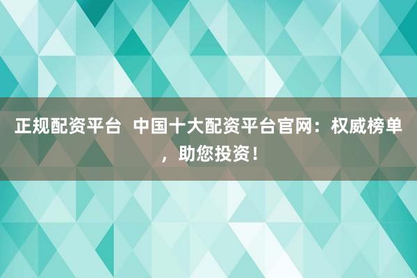 正规配资平台  中国十大配资平台官网：权威榜单，助您投资！