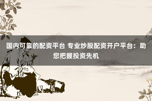 国内可靠的配资平台 专业炒股配资开户平台：助您把握投资先机