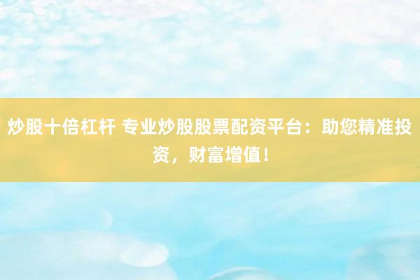 炒股十倍杠杆 专业炒股股票配资平台：助您精准投资，财富增值！