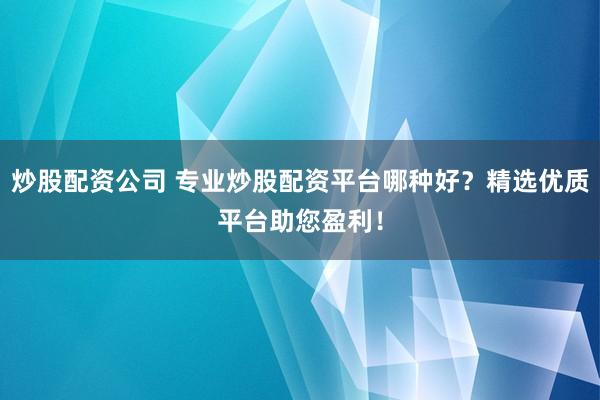 炒股配资公司 专业炒股配资平台哪种好？精选优质平台助您盈利！