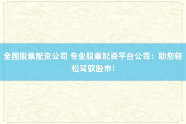 全国股票配资公司 专业股票配资平台公司：助您轻松驾驭股市！