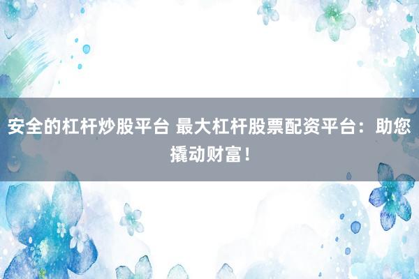 安全的杠杆炒股平台 最大杠杆股票配资平台：助您撬动财富！