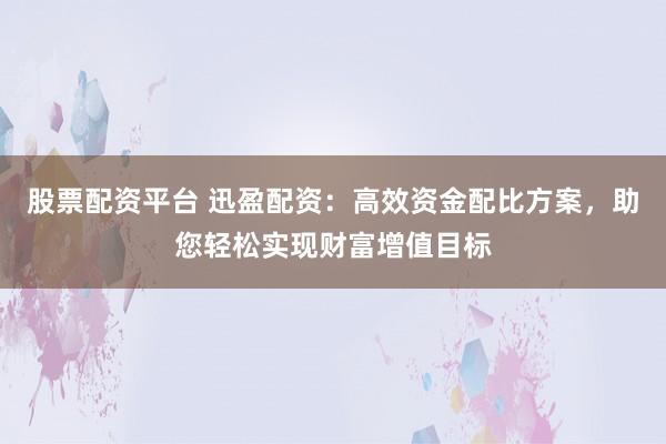 股票配资平台 迅盈配资：高效资金配比方案，助您轻松实现财富增值目标