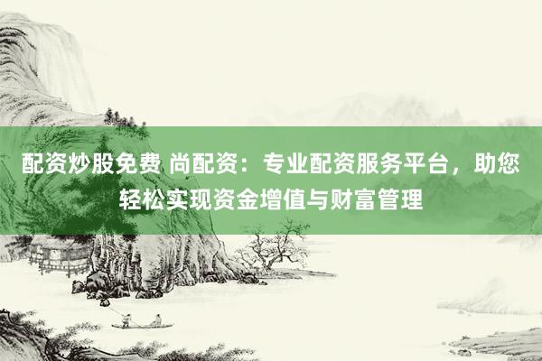 配资炒股免费 尚配资：专业配资服务平台，助您轻松实现资金增值与财富管理