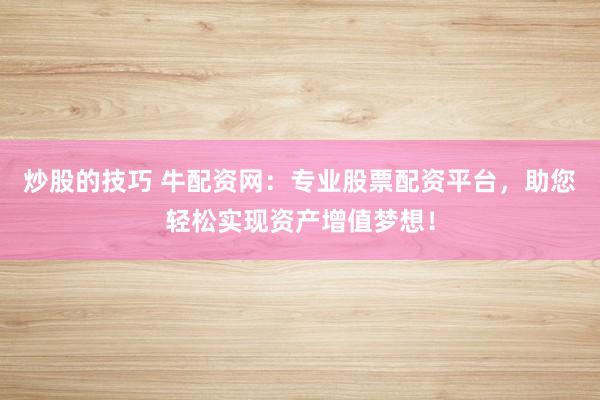 炒股的技巧 牛配资网：专业股票配资平台，助您轻松实现资产增值梦想！