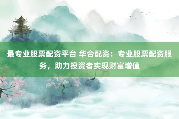 最专业股票配资平台 华合配资：专业股票配资服务，助力投资者实现财富增值