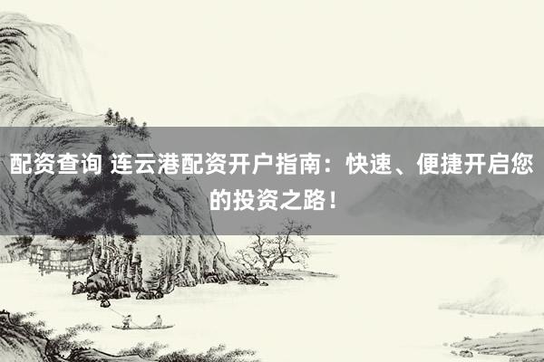 配资查询 连云港配资开户指南：快速、便捷开启您的投资之路！