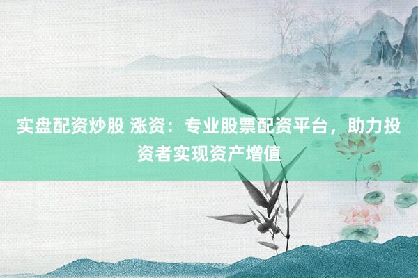 实盘配资炒股 涨资：专业股票配资平台，助力投资者实现资产增值