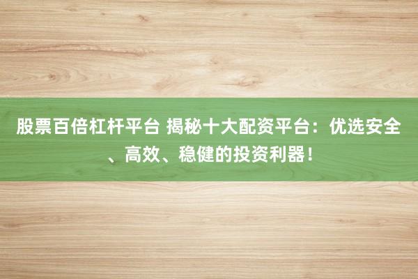 股票百倍杠杆平台 揭秘十大配资平台：优选安全、高效、稳健的投资利器！