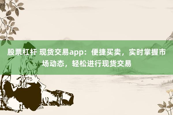 股票杠杆 现货交易app：便捷买卖，实时掌握市场动态，轻松进行现货交易