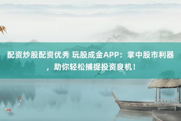 配资炒股配资优秀 玩股成金APP：掌中股市利器，助你轻松捕捉投资良机！