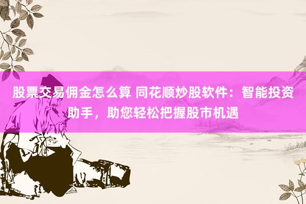 股票交易佣金怎么算 同花顺炒股软件：智能投资助手，助您轻松把握股市机遇