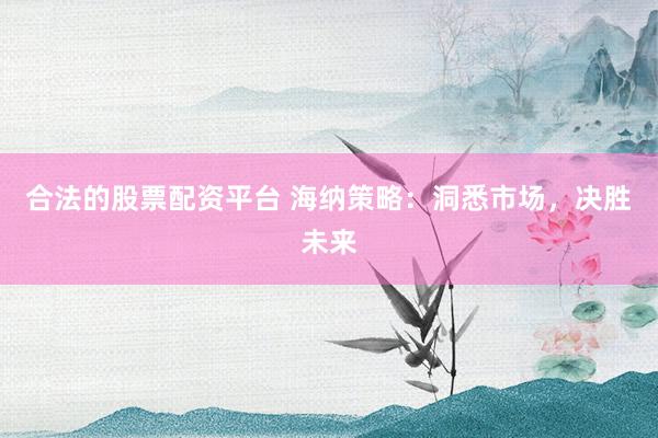 合法的股票配资平台 海纳策略：洞悉市场，决胜未来