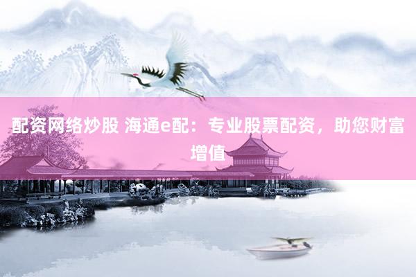 配资网络炒股 海通e配：专业股票配资，助您财富增值