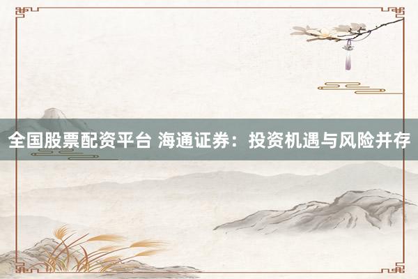 全国股票配资平台 海通证券：投资机遇与风险并存